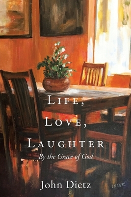 Life, Love, Laughter: By the Grace of God by John Dietz