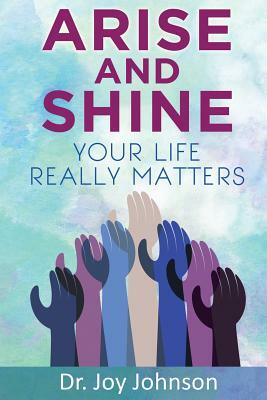 Arise And Shine: Your Life Really Matters by Joy Johnson