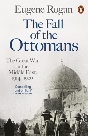 The Fall of the Ottomans: The Great War in the Middle East by Eugene Rogan