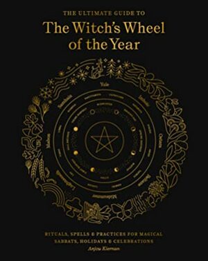 The Ultimate Guide to the Witch's Wheel of the Year: Rituals, Spells & Practices for Magical Sabbats, Holidays & Celebrations by Anjou Kiernan