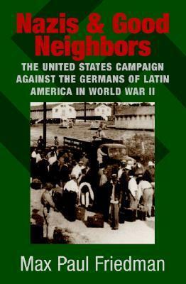 Nazis and Good Neighbors: The United States Campaign Against the Germans of Latin America in World War II by Max Paul Friedman