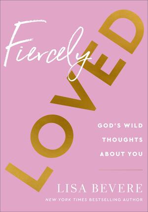 Fiercely Loved: God's Wild Thoughts about You by Lisa Bevere, Lisa Bevere