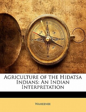 Agriculture of the Hidatsa Indians: An Indian Interpretation by Waheenee
