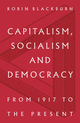 Capitalism, Socialism and Democracy: From 1917 to the Present by Robin Blackburn