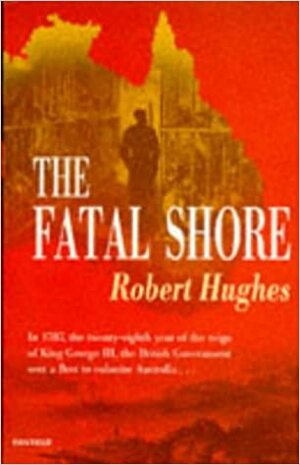 The Fatal Shore: History of the Transportation of Convicts to Australia 1787 - 1868 by Robert Hughes