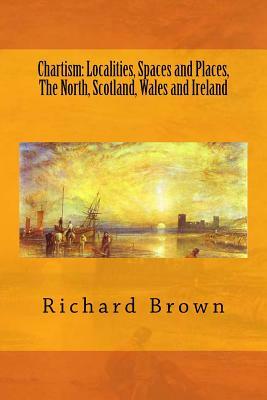 Chartism: Localities, Spaces and Places, The North, Scotland, Wales and Ireland by Richard Brown