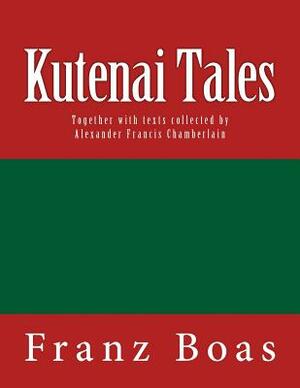 Kutenai Tales: The original edition of 1918 by Franz Boas, Alexander Francis Chamberlain