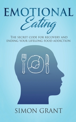Emotional Eating: The Secret Code for Recovery and Ending Your Lifelong Food Addiction by Simon Grant