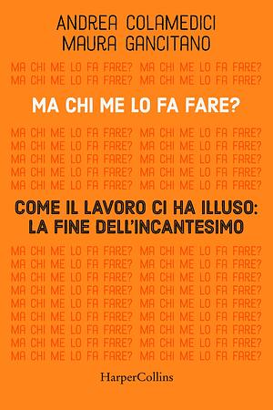 Ma chi me lo fa fare? Come il lavoro ci ha illuso: la fine dell'incantesimo by Andrea Colamedici, Maura Gancitano