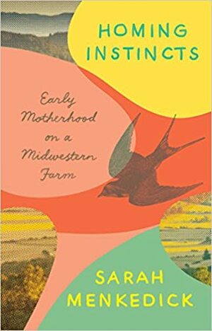 Homing Instincts: Early Motherhood on a Midwestern Farm by Sarah Menkedick