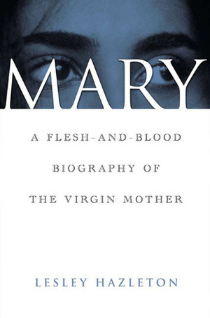 Mary: A Flesh-and-Blood Biography of the Virgin Mother by Lesley Hazleton