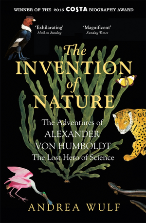 The Invention of Nature: The Adventures of Alexander von Humboldt by Andrea Wulf
