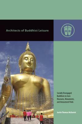 Architects of Buddhist Leisure: Socially Disengaged Buddhism in Asia's Museums, Monuments, and Amusement Parks by Justin Thomas McDaniel