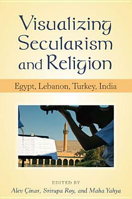 Visualizing Secularism and Religion: Egypt, Lebanon, Turkey, India by Maha Yahya
