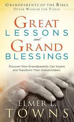 Great Lessons and Grand Blessings: Discover How Grandparents Can Inspire and Transform Their Grandchildren by Elmer L. Towns, Ruth Towns
