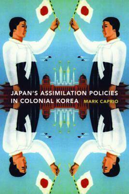 Japanese Assimilation Policies in Colonial Korea, 1910-1945 by Mark Caprio