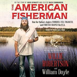 The American Fisherman: How Our Nation's Anglers Founded, Fed, Financed, and Forever Shaped the U.S.A. by Willie Robertson, William Doyle