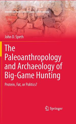 The Paleoanthropology and Archaeology of Big-Game Hunting: Protein, Fat, or Politics? by John D. Speth