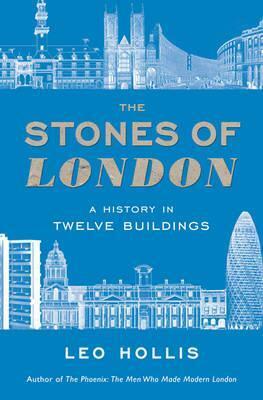 The Stones of London: A History in Twelve Buildings. Leo Hollis by Leo Hollis