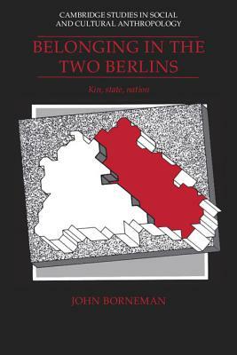 Belonging in the Two Berlins: Kin, State, Nation by John Borneman