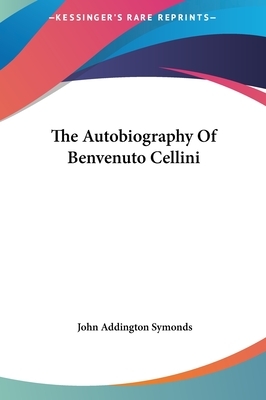 The Autobiography of Benvenuto Cellini by John Addington Symonds