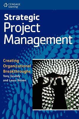 Strategic Project Management: Creating Organizational Breakthroughs by Tony Grundy, Laura Brown