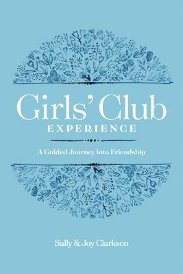 Girls' Club Experience: A Guided Journey Into Friendship by Joy Clarkson, Sally Clarkson
