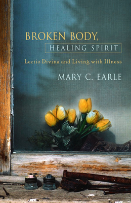 Broken Body, Healing Spirit: Lectio Divina and Living with Illness by Mary C. Earle