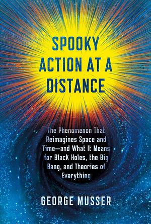 Spooky Action at a Distance: The Phenomenon That Reimagines Space and Time--and What It Means for Black Holes, the Big Bang, and Theories of Everything by George Musser