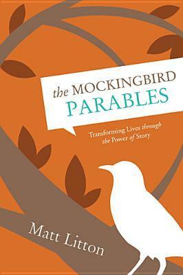 The Mockingbird Parables: Transforming Lives Through the Power of Story by Matt Litton