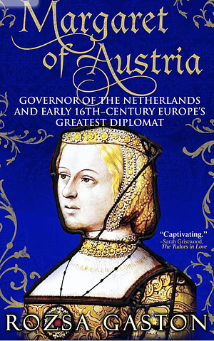 Margaret of Austria: Governor of the Netherlands and Early 16th Century Europe's Greatest Diplomat by Rozsa Gaston