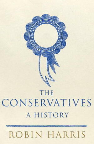 The Conservatives - A History by Robin Harris