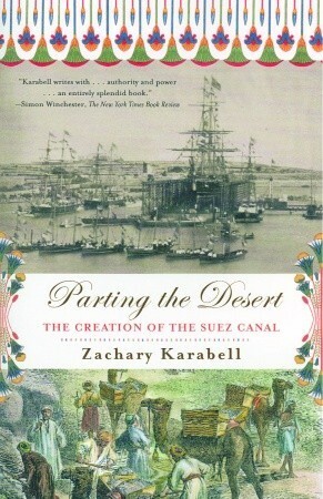 Parting the Desert: The Creation of the Suez Canal by Zachary Karabell