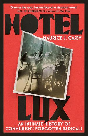 Hotel Lux: An Intimate History of Communism's Forgotten Radicals by Maurice J Casey