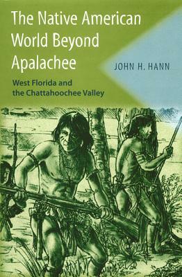 The Native American World Beyond Apalachee: West Florida and the Chattahoochee Valley by John H. Hann
