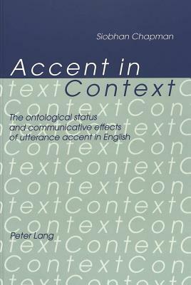 Accent in Context: The Ontological Status and Communicative Effects of Utterance Accent in English by Siobhan Chapman