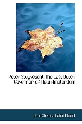 Peter Stuyvesant, the Last Dutch Governor of New Amsterdam by John Stevens Cabot Abbott