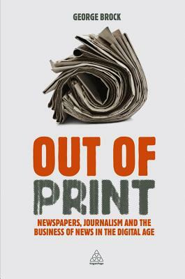 Out of Print: Newspapers, Journalism and the Business of News in the Digital Age by George Brock