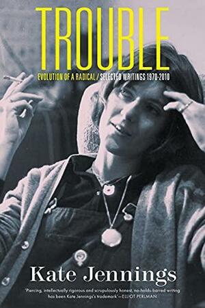 Trouble: Evolution of a Radical : Selected Writings, 1970-2010 by Kate Jennings