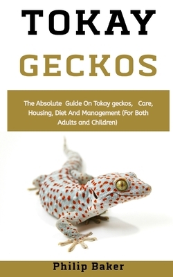 Tokay Geckos: The absolute guide on tokay geckos, care, housing, diet and management (for both adults and children) by Philip Baker