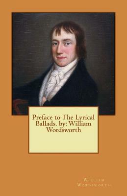 Preface to The Lyrical Ballads. by: William Wordsworth by William Wordsworth