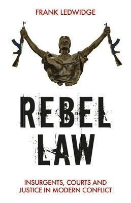 Rebel Law: Insurgents, Courts and Justice in Modern Conflict by Frank Ledwidge