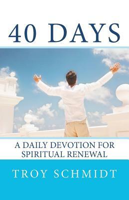 40 Days: A Daily Devotion for Spiritual Renewal by Troy Schmidt