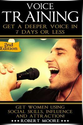 Voice Training: Get A Deeper Voice In 7 Days Or Less! Get Women Using Power, Influence & Attraction! by Robert Moore