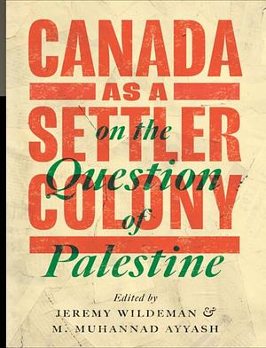 Canada as a Settler Colony on the Question of Palestine by Jeremy Wildeman, M. Muhannad Ayyash