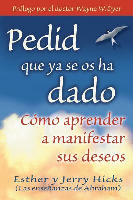 Pedid Que YA Se OS Ha Dado: Cómo Aprender a Manifestar Sus Deseos by Esther Hicks, Jerry Hicks