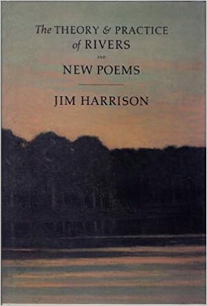 The Theory & Practice of Rivers and New Poems by Jim Harrison