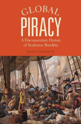 Global Piracy: A Documentary History of Seaborne Banditry by James E. Wadsworth
