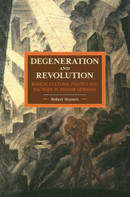 Degeneration and Revolution: Radical Cultural Politics and the Body in Weimar Germany by Robert Heynen