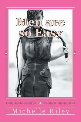 Men are so Easy: How To Tame Men Until They Will Eat Out of Your Hand And not Bite In Ten Easy Lessons by Mike Riley, Michelle Riley